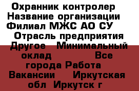 Охранник-контролер › Название организации ­ Филиал МЖС АО СУ-155 › Отрасль предприятия ­ Другое › Минимальный оклад ­ 25 000 - Все города Работа » Вакансии   . Иркутская обл.,Иркутск г.